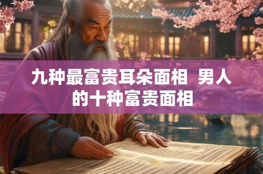 九种最富贵耳朵面相  男人的十种富贵面相