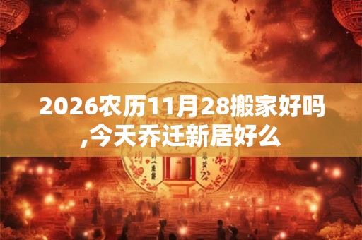 2026农历11月28搬家好吗,今天乔迁新居好么