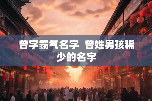 曾字霸气名字  曾姓男孩稀少的名字