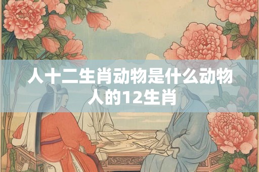 人十二生肖动物是什么动物 人的12生肖