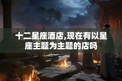 十二星座酒店,现在有以星座主题为主题的店吗