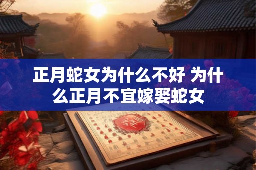 正月蛇女为什么不好 为什么正月不宜嫁娶蛇女