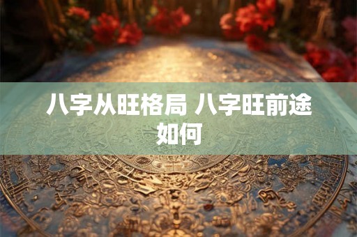 八字从旺格局 八字旺前途如何