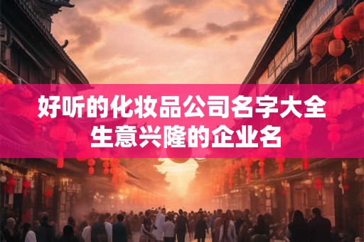好听的化妆品公司名字大全 生意兴隆的企业名