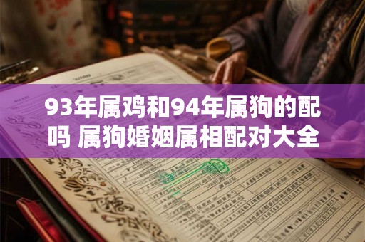 93年属鸡和94年属狗的配吗 属狗婚姻属相配对大全