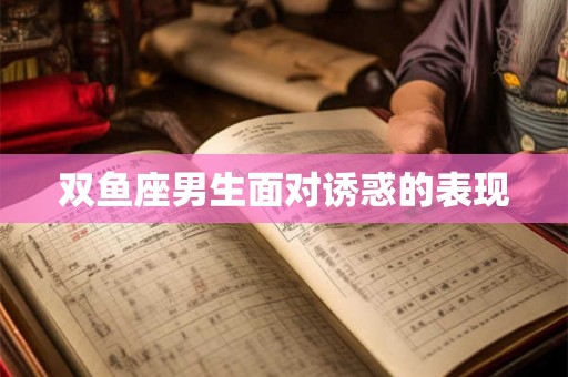双鱼座男生面对诱惑的表现 双鱼座男生面对诱惑的表现