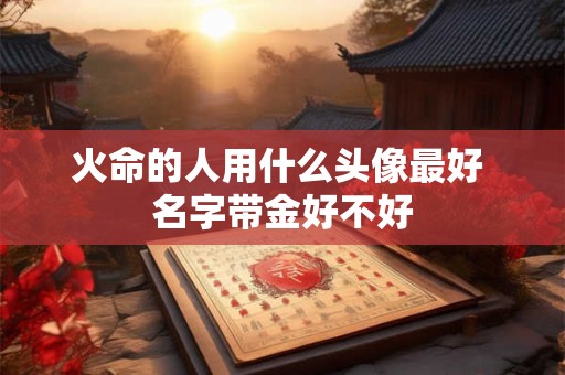 火命的人用什么头像最好 名字带金好不好