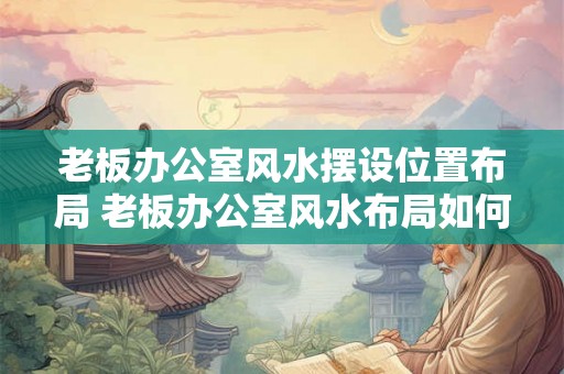 老板办公室风水摆设位置布局 老板办公室风水布局如何摆设