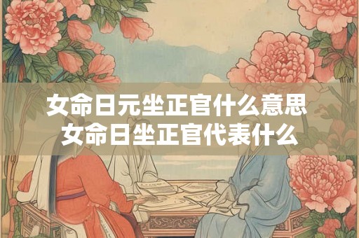 女命日元坐正官什么意思 女命日坐正官代表什么