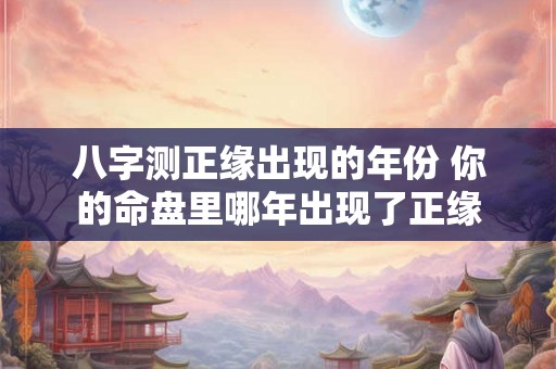 八字测正缘出现的年份 你的命盘里哪年出现了正缘