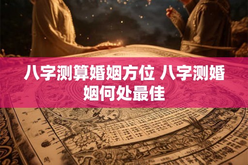 八字测算婚姻方位 八字测婚姻何处最佳