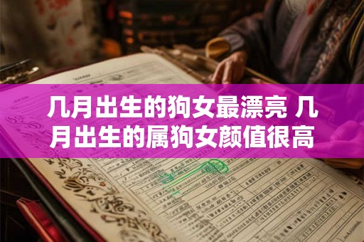几月出生的狗女最漂亮 几月出生的属狗女颜值很高 几月出生的狗女最漂亮 几月出生的属狗女颜值很高