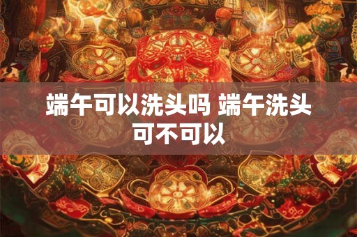 端午可以洗头吗 端午洗头可不可以