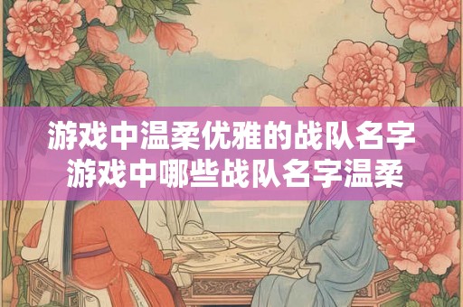 游戏中温柔优雅的战队名字 游戏中哪些战队名字温柔优雅