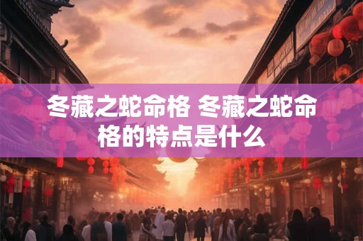 冬藏之蛇命格 冬藏之蛇命格的特点是什么 冬藏之蛇命格 冬藏之蛇命格的特点是什么