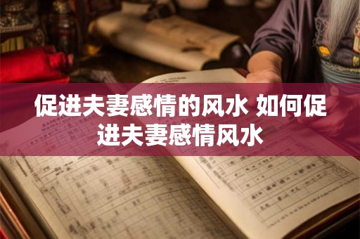 促进夫妻感情的风水 如何促进夫妻感情风水