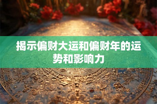 揭示偏财大运和偏财年的运势和影响力