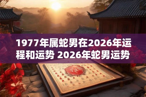1977年属蛇男在2026年运程和运势 2026年蛇男运势如何