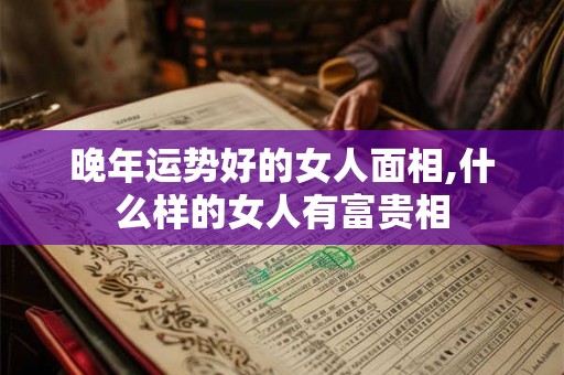 晚年运势好的女人面相,什么样的女人有富贵相