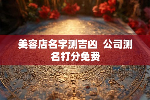 美容店名字测吉凶  公司测名打分免费