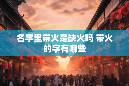 名字里带火是缺火吗 带火的字有哪些 名字里带火是缺火吗 带火的字有哪些