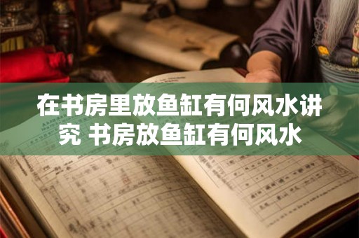 在书房里放鱼缸有何风水讲究 书房放鱼缸有何风水