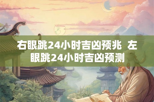 右眼跳24小时吉凶预兆  左眼跳24小时吉凶预测