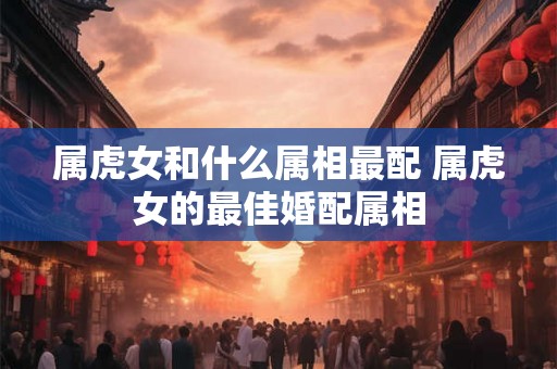 属虎女和什么属相最配 属虎女的最佳婚配属相