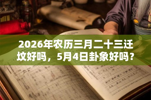 2026年农历三月二十三迁坟好吗，5月4日卦象好吗？