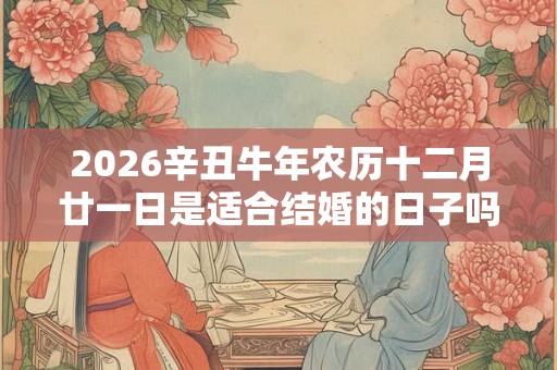 2026辛丑牛年农历十二月廿一日是适合结婚的日子吗？