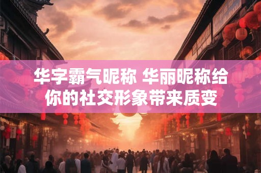 华字霸气昵称 华丽昵称给你的社交形象带来质变
