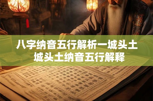 八字纳音五行解析一城头土  城头土纳音五行解释