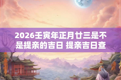 2026壬寅年正月廿三是不是提亲的吉日 提亲吉日查询