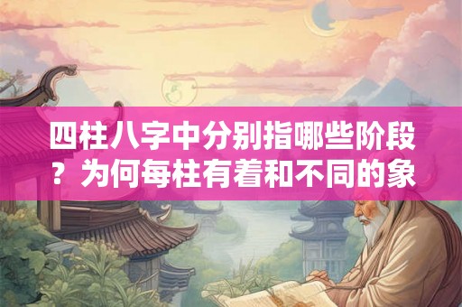 四柱八字中分别指哪些阶段？为何每柱有着和不同的象征？