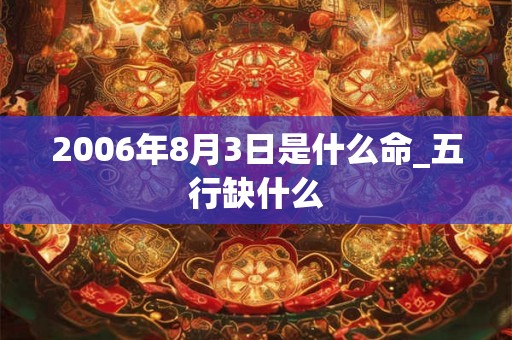 2006年8月3日是什么命_五行缺什么