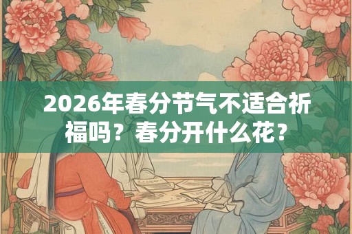 2026年春分节气不适合祈福吗？春分开什么花？