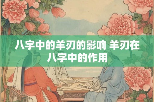 八字中的羊刃的影响 羊刃在八字中的作用 八字中的羊刃的影响 羊刃在八字中的作用