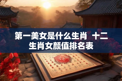第一美女是什么生肖  十二生肖女颜值排名表