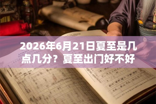 2026年6月21日夏至是几点几分？夏至出门好不好