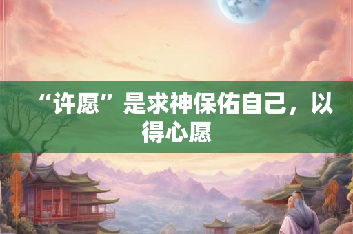“许愿”是求神保佑自己，以得心愿