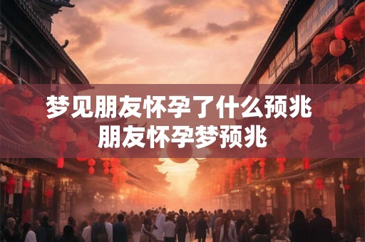 梦见朋友怀孕了什么预兆 朋友怀孕梦预兆