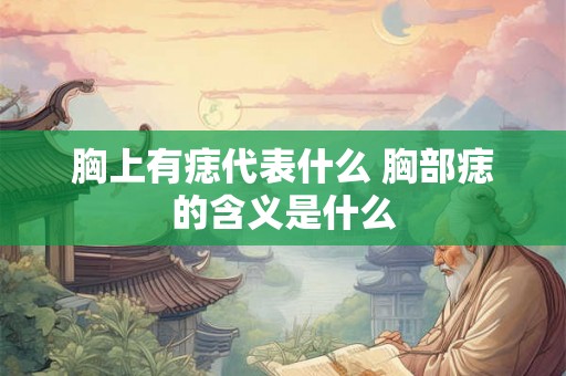 胸上有痣代表什么 胸部痣的含义是什么 胸上有痣代表什么 胸部痣的含义是什么