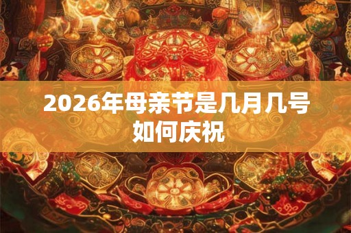 2026年母亲节是几月几号 如何庆祝