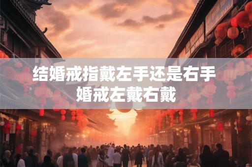结婚戒指戴左手还是右手 婚戒左戴右戴