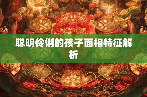 聪明伶俐的孩子面相特征解析 聪明伶俐的孩子面相特征解析