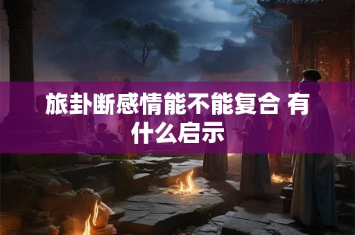 旅卦断感情能不能复合 有什么启示
