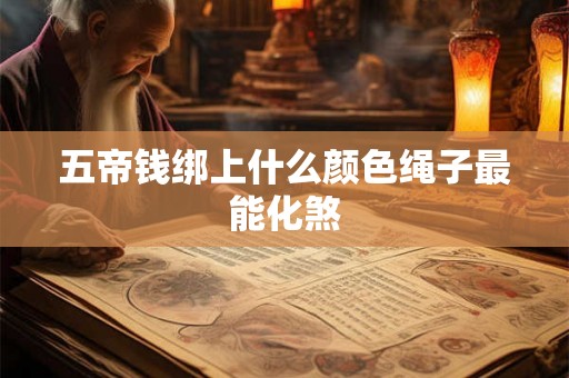 五帝钱绑上什么颜色绳子最能化煞