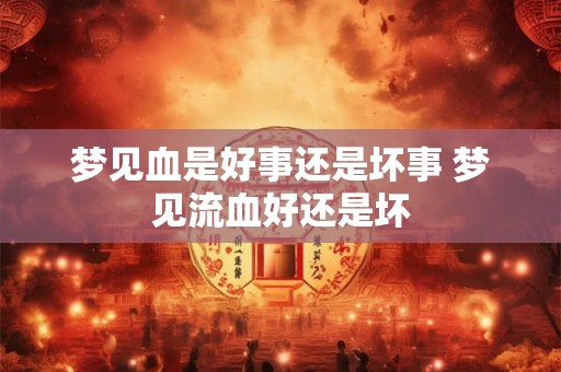 梦见血是好事还是坏事 梦见流血好还是坏