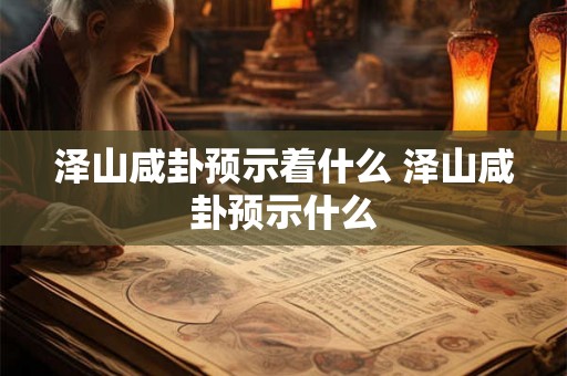 泽山咸卦预示着什么 泽山咸卦预示什么