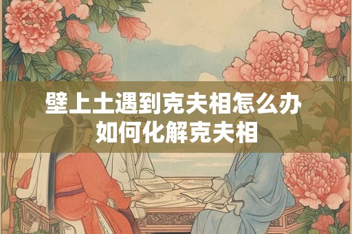 壁上土遇到克夫相怎么办 如何化解克夫相